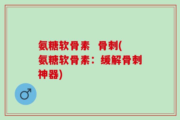 氨糖软骨素  骨刺(氨糖软骨素：缓解骨刺神器)