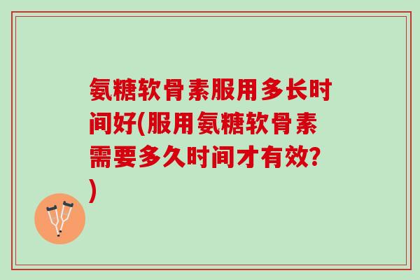 氨糖软骨素服用多长时间好(服用氨糖软骨素需要多久时间才有效？)