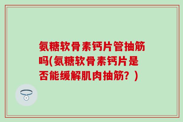 氨糖软骨素钙片管抽筋吗(氨糖软骨素钙片是否能缓解肌肉抽筋？)