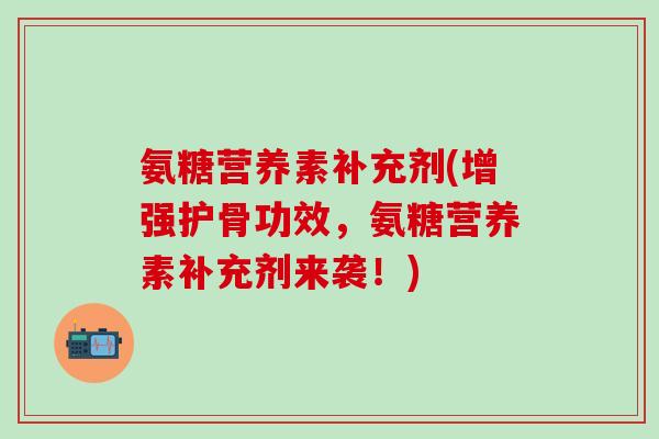 氨糖营养素补充剂(增强护骨功效，氨糖营养素补充剂来袭！)