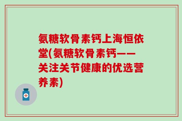 氨糖软骨素钙上海恒依堂(氨糖软骨素钙——关注关节健康的优选营养素)