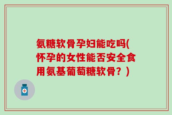 氨糖软骨孕妇能吃吗(怀孕的女性能否安全食用氨基葡萄糖软骨？)