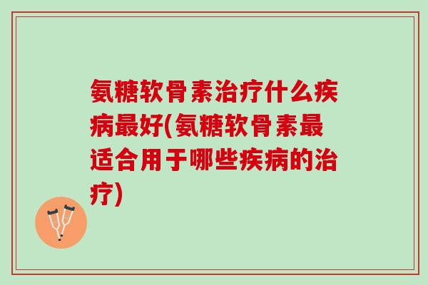氨糖软骨素治疗什么疾病最好(氨糖软骨素最适合用于哪些疾病的治疗)