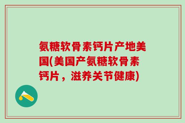 氨糖软骨素钙片产地美国(美国产氨糖软骨素钙片，滋养关节健康)