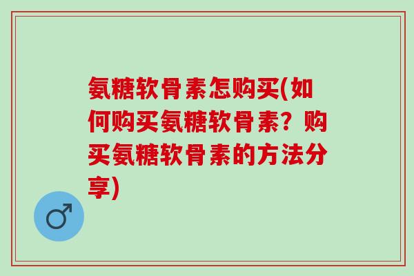 氨糖软骨素怎购买(如何购买氨糖软骨素？购买氨糖软骨素的方法分享)