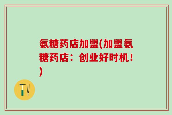 氨糖药店加盟(加盟氨糖药店：创业好时机！)