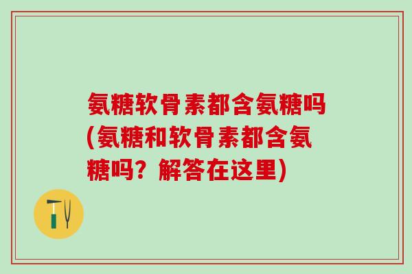 氨糖软骨素都含氨糖吗(氨糖和软骨素都含氨糖吗?解答在这里) 氨糖软骨素都含氨糖吗(氨糖和软骨素都含氨糖吗?解答在这里)