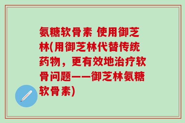 氨糖软骨素 使用御芝林(用御芝林代替传统,更有效地软骨问题——御芝林氨糖软骨素) 氨糖软骨素 使用御芝林(用御芝林代替传统,更有效地软骨问题——御芝林氨糖软骨素)