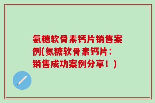 氨糖软骨素钙片销售案例(氨糖软骨素钙片:销售成功案例分享!) 氨糖软骨素钙片销售案例(氨糖软骨素钙片:销售成功案例分享!)