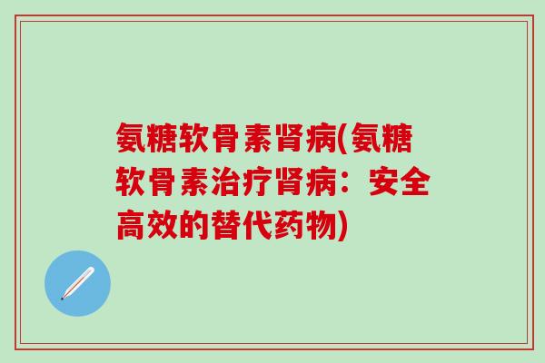 氨糖软骨素肾病(氨糖软骨素治疗肾病：安全高效的替代药物)