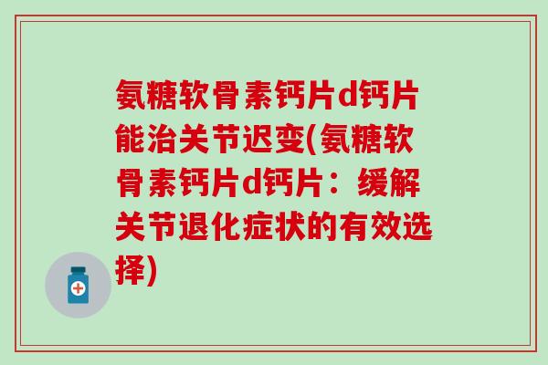 氨糖软骨素钙片d钙片能治关节迟变(氨糖软骨素钙片d钙片：缓解关节退化症状的有效选择)