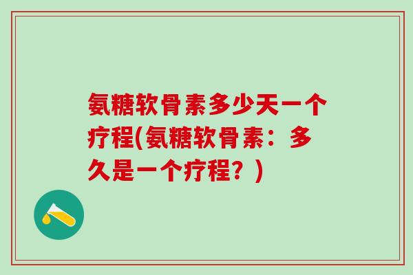 氨糖软骨素多少天一个疗程(氨糖软骨素：多久是一个疗程？)