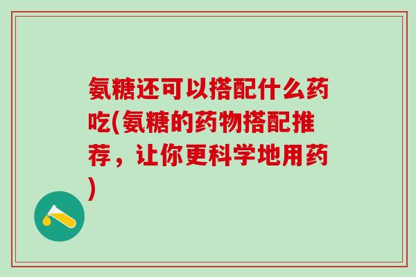 氨糖还可以搭配什么药吃(氨糖的药物搭配推荐，让你更科学地用药)