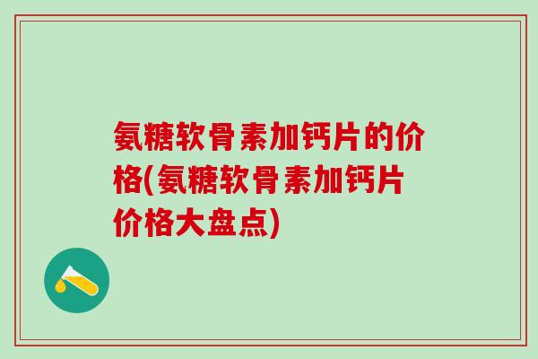 氨糖软骨素加钙片的价格(氨糖软骨素加钙片价格大盘点)