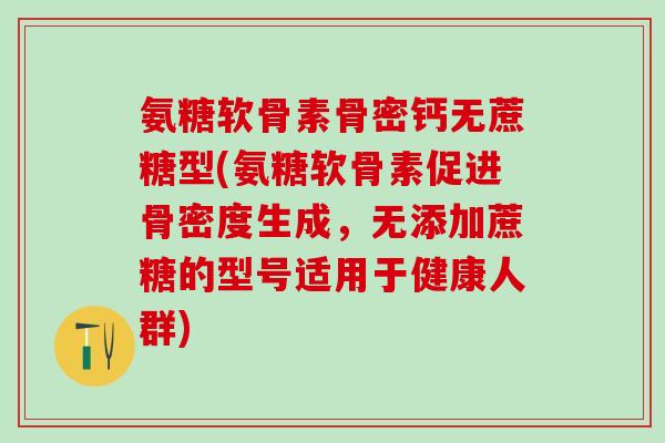 氨糖软骨素骨密钙无蔗糖型(氨糖软骨素促进骨密度生成，无添加蔗糖的型号适用于健康人群)