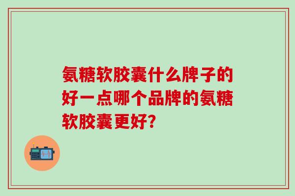 氨糖软胶囊什么牌子的好一点哪个品牌的氨糖软胶囊更好？