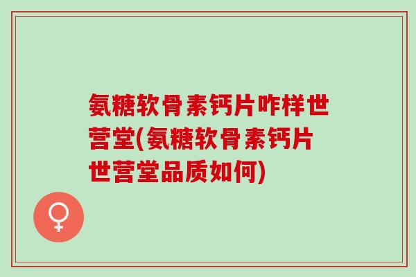 氨糖软骨素钙片咋样世营堂(氨糖软骨素钙片世营堂品质如何)