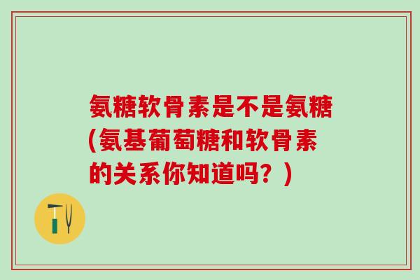氨糖软骨素是不是氨糖(氨基葡萄糖和软骨素的关系你知道吗？)