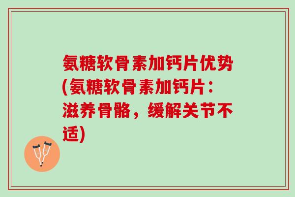 氨糖软骨素加钙片优势(氨糖软骨素加钙片：滋养骨骼，缓解关节不适)