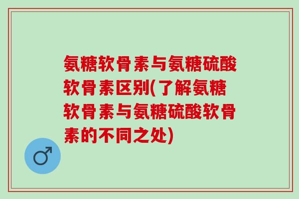 氨糖软骨素与氨糖硫酸软骨素区别(了解氨糖软骨素与氨糖硫酸软骨素的不同之处)