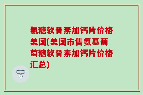 氨糖软骨素加钙片价格美国(美国市售氨基葡萄糖软骨素加钙片价格汇总)