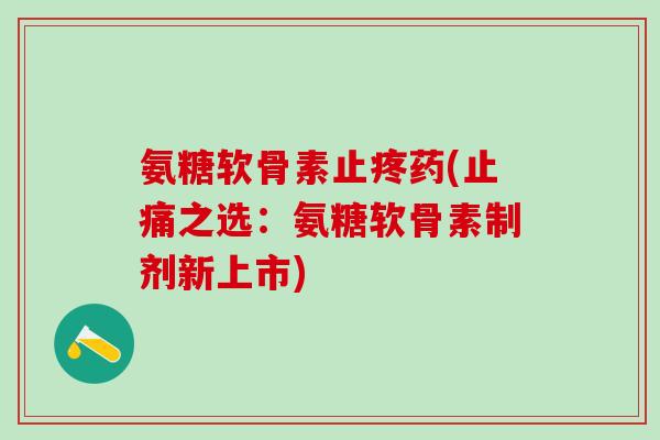 氨糖软骨素止疼药(止痛之选：氨糖软骨素制剂新上市)