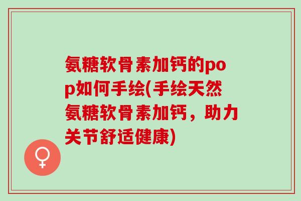 氨糖软骨素加钙的pop如何手绘(手绘天然氨糖软骨素加钙,助力关节舒适健康) 氨糖软骨素加钙的pop如何手绘(手绘天然氨糖软骨素加钙,助力关节舒适健康)