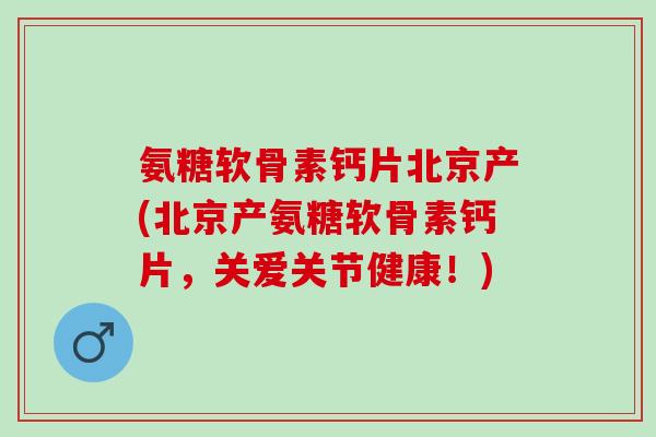 氨糖软骨素钙片北京产(北京产氨糖软骨素钙片,关爱关节健康!) 氨糖软骨素钙片北京产(北京产氨糖软骨素钙片,关爱关节健康!)