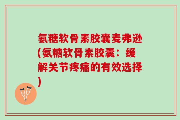 氨糖软骨素胶囊麦弗逊(氨糖软骨素胶囊：缓解关节疼痛的有效选择)