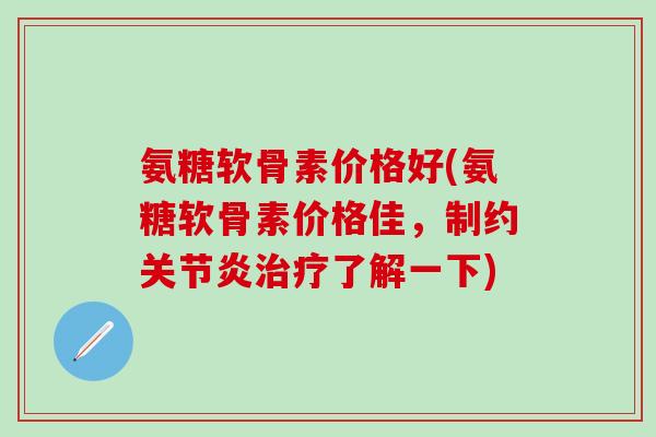 氨糖软骨素价格好(氨糖软骨素价格佳，制约关节炎治疗了解一下)