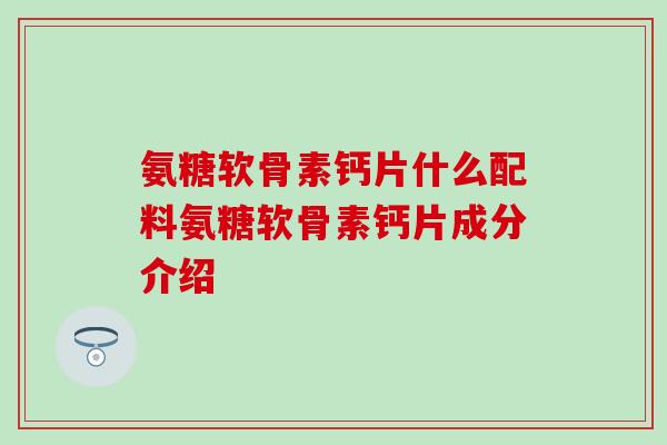 氨糖软骨素钙片什么配料氨糖软骨素钙片成分介绍 氨糖软骨素钙片什么配料氨糖软骨素钙片成分介绍