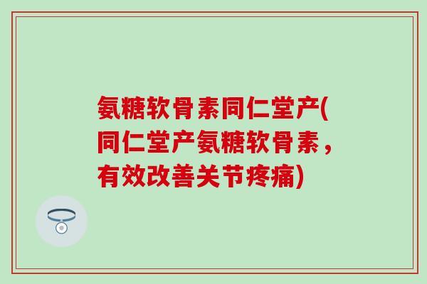 氨糖软骨素同仁堂产(同仁堂产氨糖软骨素,有效改善关节) 氨糖软骨素同仁堂产(同仁堂产氨糖软骨素,有效改善关节)