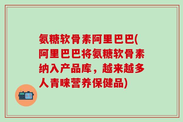 氨糖软骨素阿里巴巴(阿里巴巴将氨糖软骨素纳入产品库,越来越多人青睐营养保健品) 氨糖软骨素阿里巴巴(阿里巴巴将氨糖软骨素纳入产品库,越来越多人青睐营养保健品)