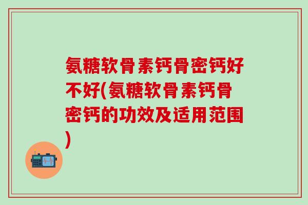 氨糖软骨素钙骨密钙好不好(氨糖软骨素钙骨密钙的功效及适用范围)