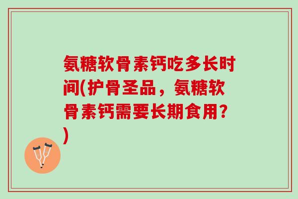 氨糖软骨素钙吃多长时间(护骨圣品，氨糖软骨素钙需要长期食用？)