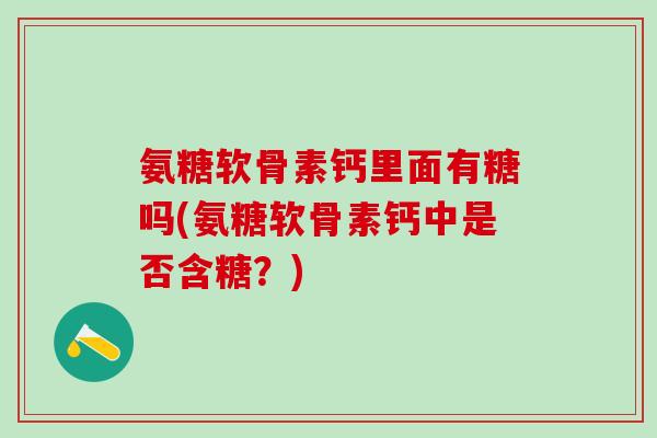 氨糖软骨素钙里面有糖吗(氨糖软骨素钙中是否含糖？)