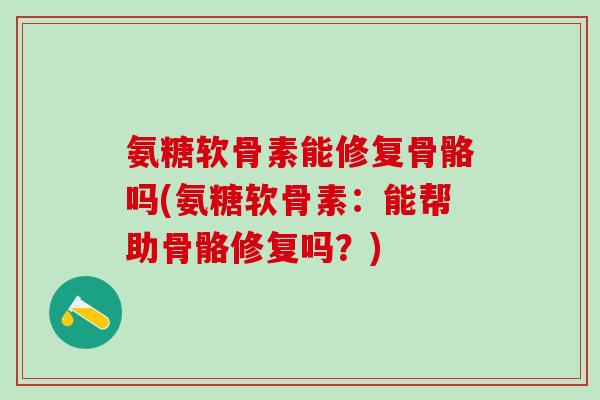 氨糖软骨素能修复骨骼吗(氨糖软骨素:能帮助骨骼修复吗?) 氨糖软骨素能修复骨骼吗(氨糖软骨素:能帮助骨骼修复吗?)