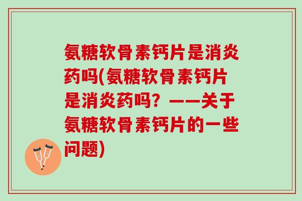 氨糖软骨素钙片是消炎药吗(氨糖软骨素钙片是消炎药吗？——关于氨糖软骨素钙片的一些问题)