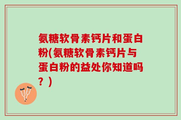 氨糖软骨素钙片和蛋白粉(氨糖软骨素钙片与蛋白粉的益处你知道吗？)