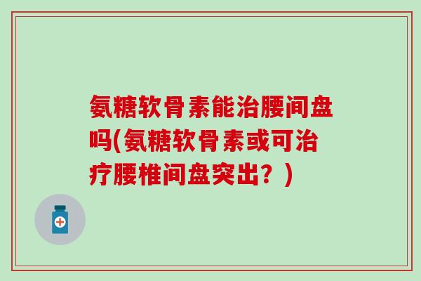 氨糖软骨素能治腰间盘吗(氨糖软骨素或可治疗腰椎间盘突出？)