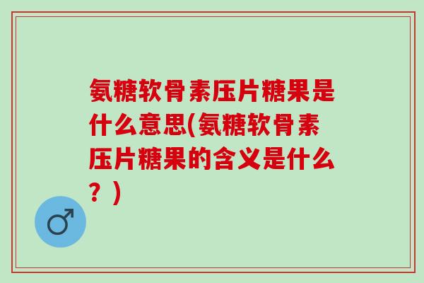 氨糖软骨素压片糖果是什么意思(氨糖软骨素压片糖果的含义是什么？)