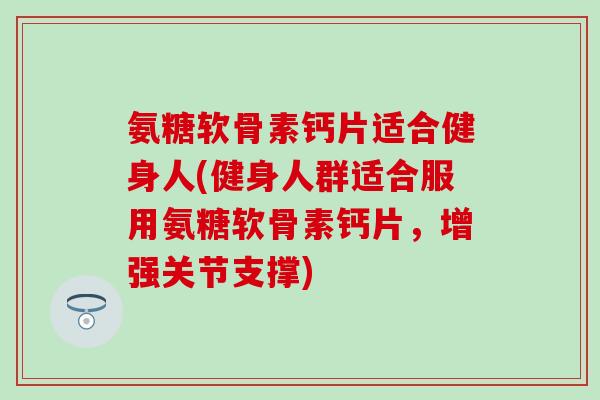 氨糖软骨素钙片适合健身人(健身人群适合服用氨糖软骨素钙片，增强关节支撑)