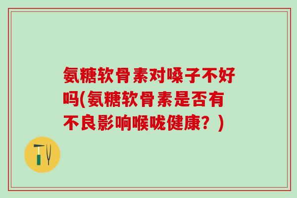 氨糖软骨素对嗓子不好吗(氨糖软骨素是否有不良影响喉咙健康？)