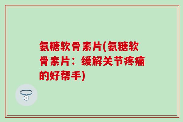 氨糖软骨素片(氨糖软骨素片:缓解关节的好帮手) 氨糖软骨素片(氨糖软骨素片:缓解关节的好帮手)
