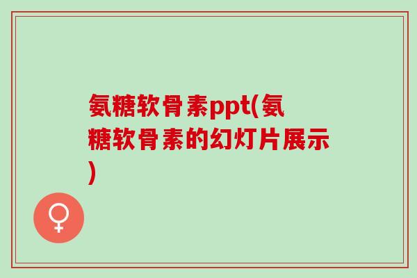 氨糖软骨素ppt(氨糖软骨素的幻灯片展示)