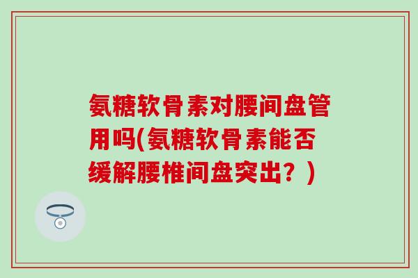 氨糖软骨素对腰间盘管用吗(氨糖软骨素能否缓解腰椎间盘突出？)