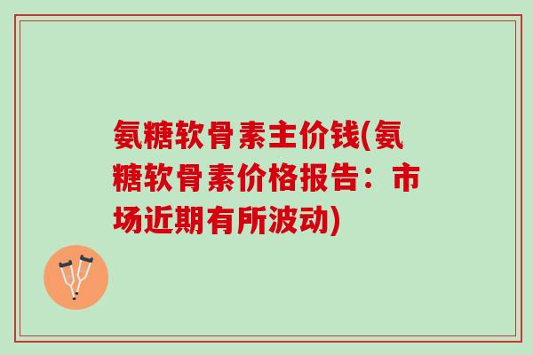 氨糖软骨素主价钱(氨糖软骨素价格报告:市场近期有所波动) 氨糖软骨素主价钱(氨糖软骨素价格报告:市场近期有所波动)