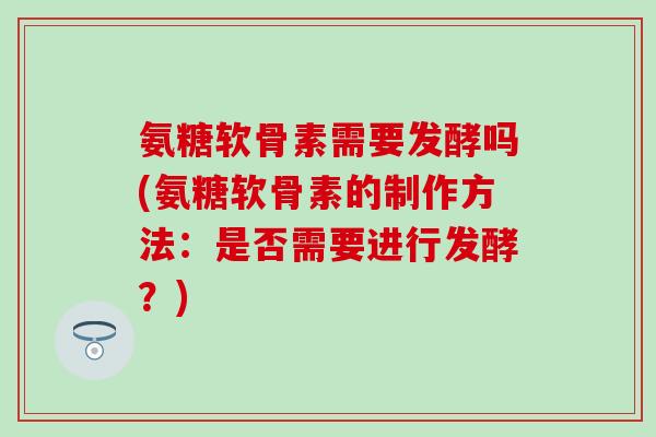 氨糖软骨素需要发酵吗(氨糖软骨素的制作方法：是否需要进行发酵？)