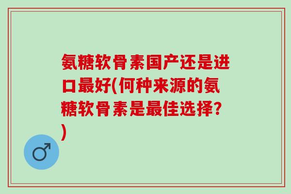 氨糖软骨素国产还是进口最好(何种来源的氨糖软骨素是最佳选择？)