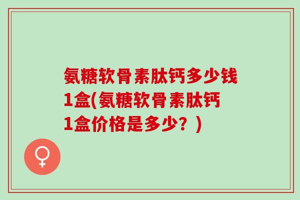 氨糖软骨素肽钙多少钱1盒(氨糖软骨素肽钙1盒价格是多少？)